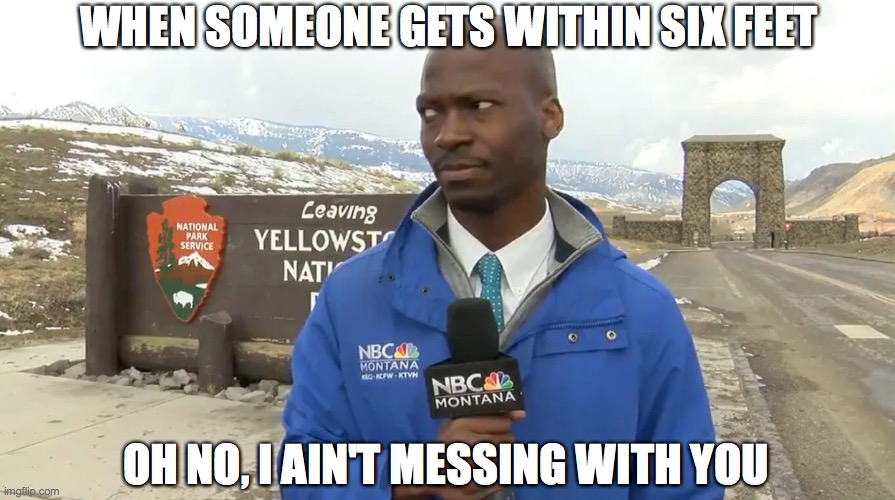 WHEN SOMEONE GETS WITHIN SIX FEET; OH NO, I AIN'T MESSING WITH YOU | image tagged in social distancing | made w/ Imgflip meme maker