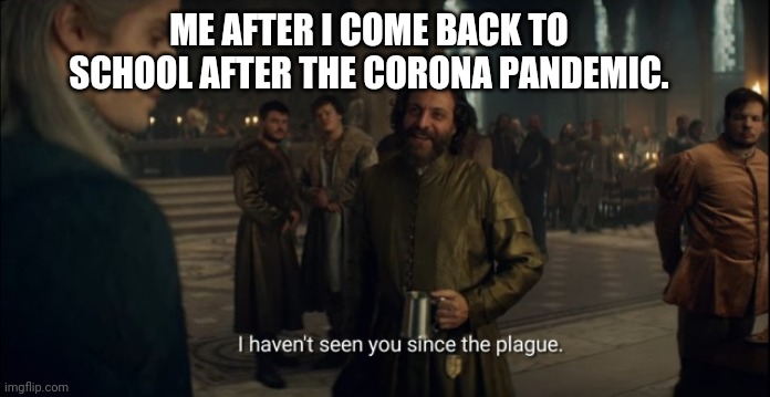 The plague | ME AFTER I COME BACK TO SCHOOL AFTER THE CORONA PANDEMIC. | image tagged in i haven't seen you since the plague,corona virus,pandemic,covid-19,school,coronavirus | made w/ Imgflip meme maker