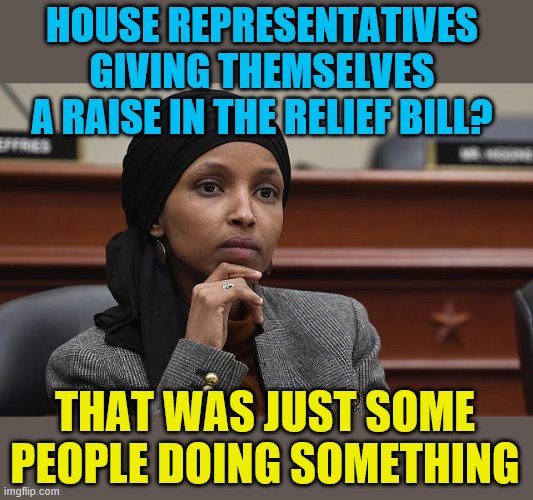 Gotta make sure to put themselves and "the agenda" first before the citizens they "represent" | HOUSE REPRESENTATIVES GIVING THEMSELVES A RAISE IN THE RELIEF BILL? THAT WAS JUST SOME PEOPLE DOING SOMETHING | image tagged in political meme,memes,ilhan omar,congress | made w/ Imgflip meme maker