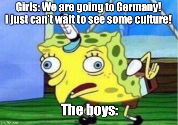 Mocking Spongebob Meme | Girls: We are going to Germany! I just can’t wait to see some culture! The boys: | image tagged in memes,mocking spongebob | made w/ Imgflip meme maker