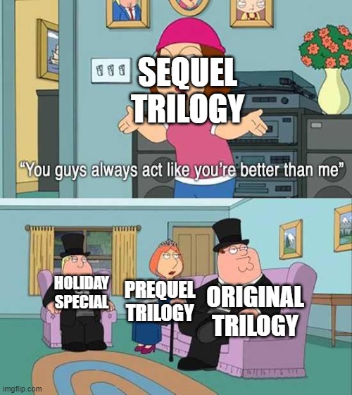 Star Wars series be like | SEQUEL TRILOGY; HOLIDAY SPECIAL; PREQUEL TRILOGY; ORIGINAL TRILOGY | image tagged in you guys always act like you're better than me,star wars | made w/ Imgflip meme maker