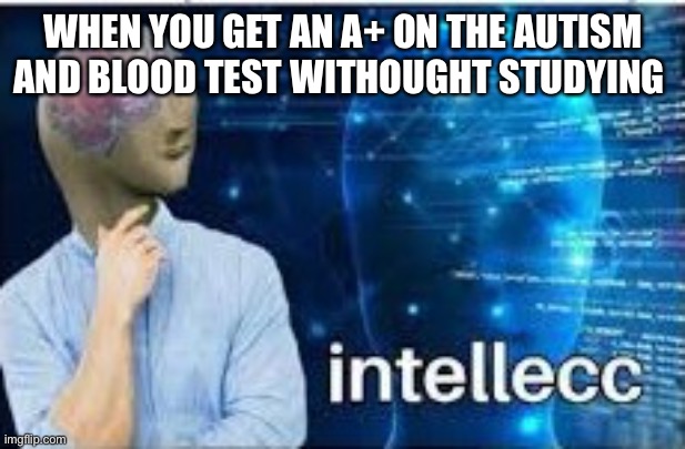 intellecc | WHEN YOU GET AN A+ ON THE AUTISM AND BLOOD TEST WITHOUGHT STUDYING | image tagged in intellecc | made w/ Imgflip meme maker