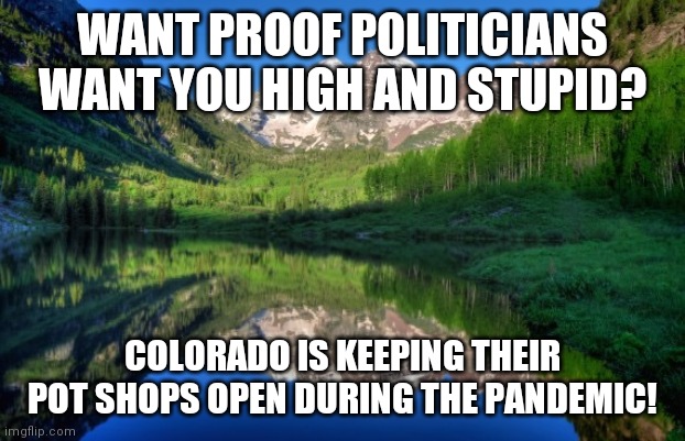 Schools are closed, restaurants are closed, toilet paper is gone, but at least you can be a whacked out pothead in Colorado! | WANT PROOF POLITICIANS WANT YOU HIGH AND STUPID? COLORADO IS KEEPING THEIR POT SHOPS OPEN DURING THE PANDEMIC! | image tagged in colorado mountains,pothead,coronavirus | made w/ Imgflip meme maker