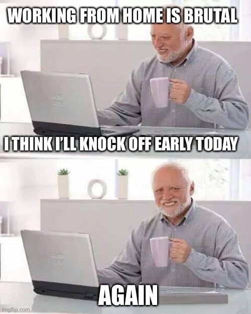 Hide the Pain Harold | WORKING FROM HOME IS BRUTAL; I THINK I’LL KNOCK OFF EARLY TODAY; AGAIN | image tagged in memes,hide the pain harold | made w/ Imgflip meme maker