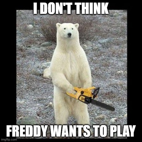 Chainsaw Bear Meme | I DON'T THINK FREDDY WANTS TO PLAY | image tagged in memes,chainsaw bear | made w/ Imgflip meme maker