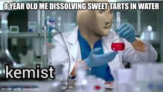 kemist | 8 YEAR OLD ME DISSOLVING SWEET TARTS IN WATER | image tagged in kemist | made w/ Imgflip meme maker