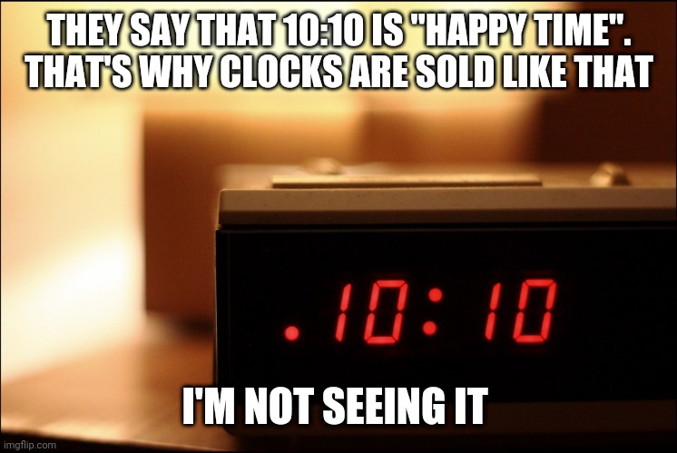 THEY SAY THAT 10:10 IS "HAPPY TIME".
THAT'S WHY CLOCKS ARE SOLD LIKE THAT; I'M NOT SEEING IT | image tagged in funny memes | made w/ Imgflip meme maker