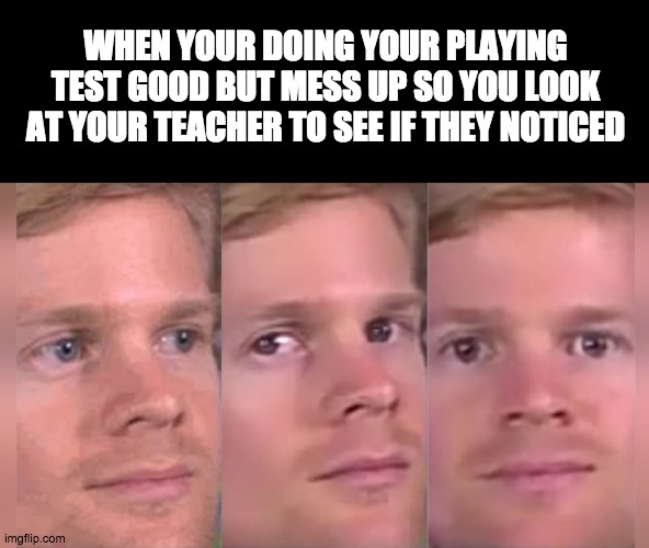 Fourth wall breaking white guy |  WHEN YOUR DOING YOUR PLAYING TEST GOOD BUT MESS UP SO YOU LOOK AT YOUR TEACHER TO SEE IF THEY NOTICED | image tagged in fourth wall breaking white guy | made w/ Imgflip meme maker
