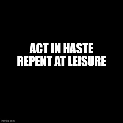 Act in Haste, Repent in Leisure | ACT IN HASTE
REPENT AT LEISURE | image tagged in wisdom,words of wisdom | made w/ Imgflip meme maker
