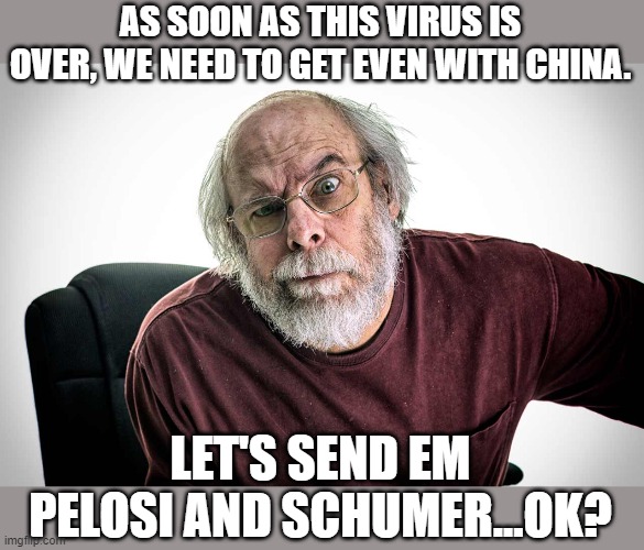 get even | AS SOON AS THIS VIRUS IS OVER, WE NEED TO GET EVEN WITH CHINA. LET'S SEND EM PELOSI AND SCHUMER...OK? | image tagged in grumpy old man,china,pelosi,schumer | made w/ Imgflip meme maker