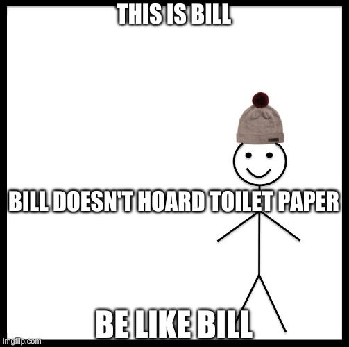 THIS IS BILL
 
 
 
 
 
 
BILL DOESN'T HOARD TOILET PAPER; BE LIKE BILL | image tagged in be like bill | made w/ Imgflip meme maker