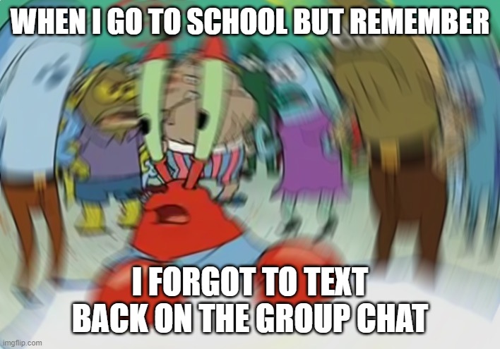 Mr Krabs Blur Meme Meme | WHEN I GO TO SCHOOL BUT REMEMBER; I FORGOT TO TEXT BACK ON THE GROUP CHAT | image tagged in memes,mr krabs blur meme | made w/ Imgflip meme maker