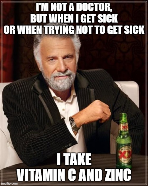 Stay healthy my friends | I'M NOT A DOCTOR, BUT WHEN I GET SICK
OR WHEN TRYING NOT TO GET SICK; I TAKE VITAMIN C AND ZINC | image tagged in memes,the most interesting man in the world | made w/ Imgflip meme maker