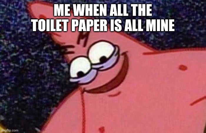 Evil Patrick  | ME WHEN ALL THE TOILET PAPER IS ALL MINE | image tagged in evil patrick | made w/ Imgflip meme maker