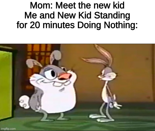 New Kid | Mom: Meet the new kid
Me and New Kid Standing for 20 minutes Doing Nothing: | image tagged in funny,bugs bunny | made w/ Imgflip meme maker