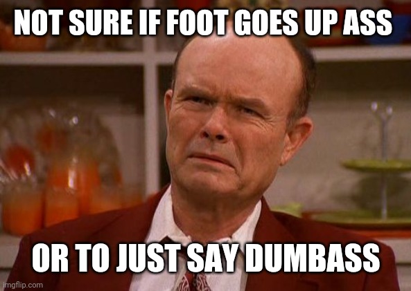 NOT SURE IF FOOT GOES UP ASS OR TO JUST SAY DUMBASS | made w/ Imgflip meme maker