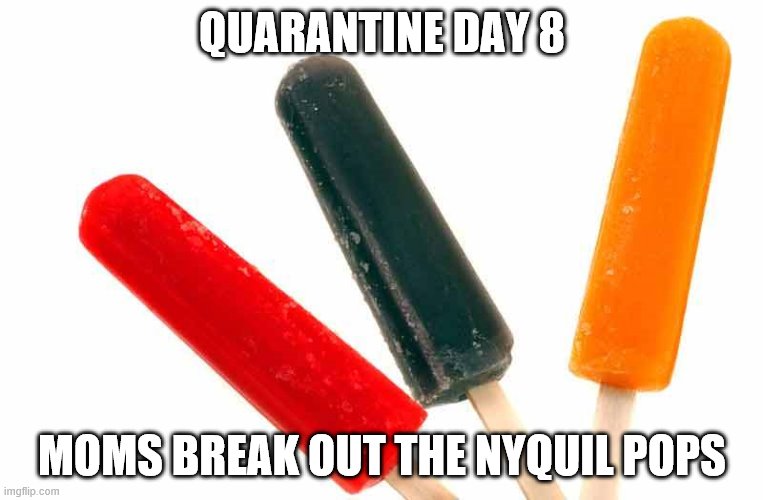 QUARANTINE DAY 8; MOMS BREAK OUT THE NYQUIL POPS | image tagged in funny | made w/ Imgflip meme maker