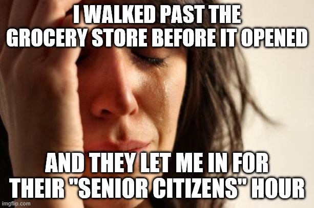 First World Problems | I WALKED PAST THE GROCERY STORE BEFORE IT OPENED; AND THEY LET ME IN FOR THEIR "SENIOR CITIZENS" HOUR | image tagged in memes,first world problems | made w/ Imgflip meme maker