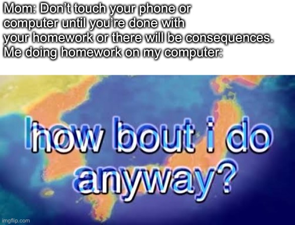 How bout i do anyway | Mom: Don’t touch your phone or computer until you’re done with your homework or there will be consequences.
Me doing homework on my computer: | image tagged in how bout i do anyway | made w/ Imgflip meme maker