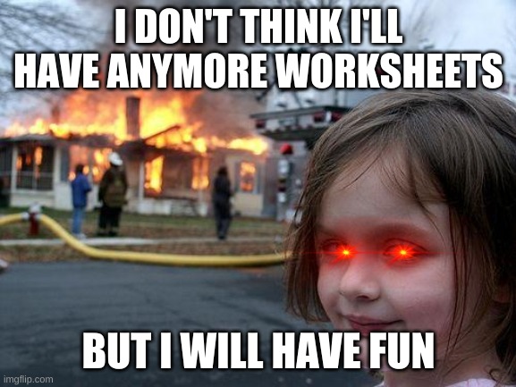 Angry Girl | I DON'T THINK I'LL HAVE ANYMORE WORKSHEETS; BUT I WILL HAVE FUN | image tagged in memes,disaster girl | made w/ Imgflip meme maker