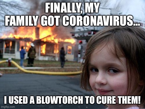 Disaster Girl | FINALLY, MY FAMILY GOT CORONAVIRUS…; I USED A BLOWTORCH TO CURE THEM! | image tagged in memes,disaster girl | made w/ Imgflip meme maker