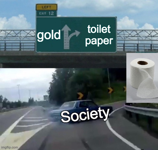Left Exit 12 Off Ramp Meme | gold; toilet paper; Society | image tagged in memes,left exit 12 off ramp | made w/ Imgflip meme maker