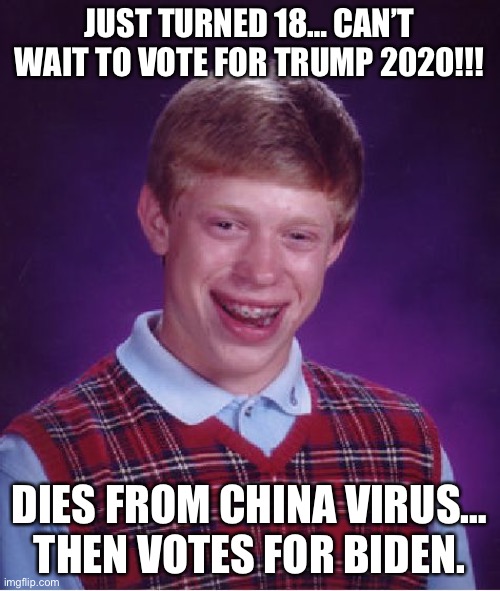 Bad Luck Brian Meme | JUST TURNED 18… CAN’T WAIT TO VOTE FOR TRUMP 2020!!! DIES FROM CHINA VIRUS… THEN VOTES FOR BIDEN. | image tagged in memes,bad luck brian | made w/ Imgflip meme maker