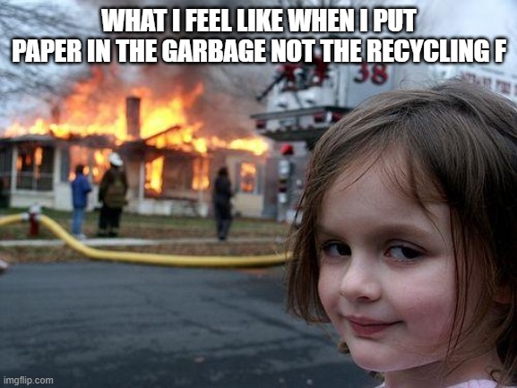 Disaster Girl | WHAT I FEEL LIKE WHEN I PUT PAPER IN THE GARBAGE NOT THE RECYCLING F | image tagged in memes,disaster girl | made w/ Imgflip meme maker