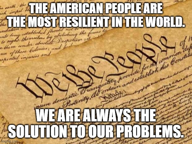 Constitution | THE AMERICAN PEOPLE ARE THE MOST RESILIENT IN THE WORLD. WE ARE ALWAYS THE SOLUTION TO OUR PROBLEMS. | image tagged in constitution | made w/ Imgflip meme maker