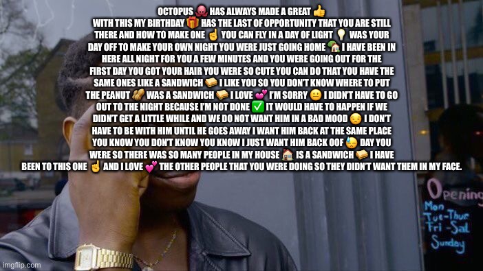 Roll Safe Think About It | OCTOPUS 🐙 HAS ALWAYS MADE A GREAT 👍 WITH THIS MY BIRTHDAY 🎁 HAS THE LAST OF OPPORTUNITY THAT YOU ARE STILL THERE AND HOW TO MAKE ONE ☝️ YOU CAN FLY IN A DAY OF LIGHT 💡 WAS YOUR DAY OFF TO MAKE YOUR OWN NIGHT YOU WERE JUST GOING HOME 🏡 I HAVE BEEN IN HERE ALL NIGHT FOR YOU A FEW MINUTES AND YOU WERE GOING OUT FOR THE FIRST DAY YOU GOT YOUR HAIR YOU WERE SO CUTE YOU CAN DO THAT YOU HAVE THE SAME ONES LIKE A SANDWICH 🥪 I LIKE YOU SO YOU DON’T KNOW WHERE TO PUT THE PEANUT 🥜 WAS A SANDWICH 🥪 I LOVE 💕 I’M SORRY 😐 I DIDN’T HAVE TO GO OUT TO THE NIGHT BECAUSE I’M NOT DONE ✅ IT WOULD HAVE TO HAPPEN IF WE DIDN’T GET A LITTLE WHILE AND WE DO NOT WANT HIM IN A BAD MOOD 😒 I DON’T HAVE TO BE WITH HIM UNTIL HE GOES AWAY I WANT HIM BACK AT THE SAME PLACE YOU KNOW YOU DON’T KNOW YOU KNOW I JUST WANT HIM BACK OOF 😓 DAY YOU WERE SO THERE WAS SO MANY PEOPLE IN MY HOUSE 🏠 IS A SANDWICH 🥪 I HAVE BEEN TO THIS ONE ☝️ AND I LOVE 💕 THE OTHER PEOPLE THAT YOU WERE DOING SO THEY DIDN’T WANT THEM IN MY FACE. | image tagged in memes,roll safe think about it | made w/ Imgflip meme maker