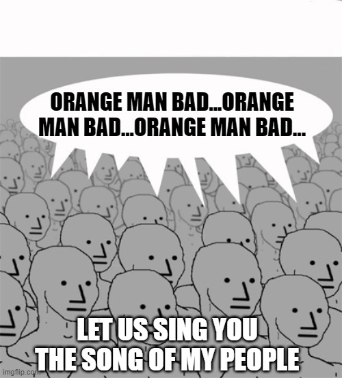 NPCProgramScreed | ORANGE MAN BAD...ORANGE MAN BAD...ORANGE MAN BAD... LET US SING YOU THE SONG OF MY PEOPLE | image tagged in npcprogramscreed | made w/ Imgflip meme maker