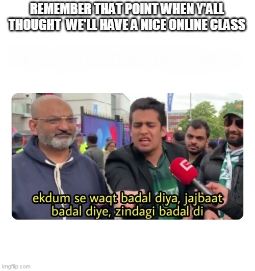Pakistani Fan - Wakt Badal diya Zindag badal di | REMEMBER THAT POINT WHEN Y'ALL THOUGHT  WE'LL HAVE A NICE ONLINE CLASS | image tagged in pakistani fan - wakt badal diya zindag badal di | made w/ Imgflip meme maker
