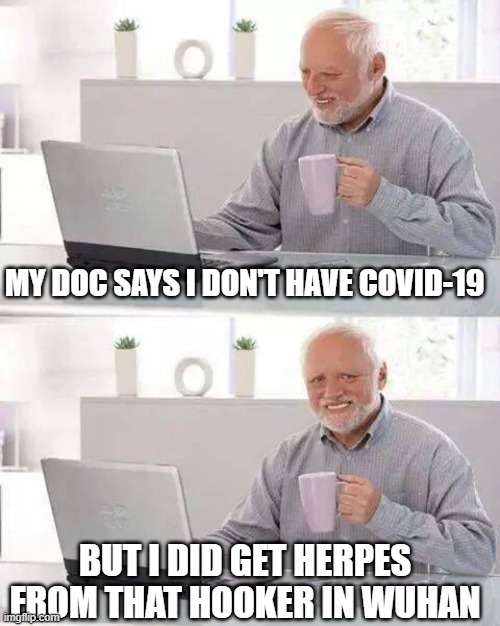 Hooker in Wuhan | MY DOC SAYS I DON'T HAVE COVID-19; BUT I DID GET HERPES FROM THAT HOOKER IN WUHAN | image tagged in memes,hide the pain harold,herpes,covid-19 | made w/ Imgflip meme maker