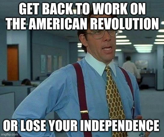 That Would Be Great Meme | GET BACK TO WORK ON THE AMERICAN REVOLUTION; OR LOSE YOUR INDEPENDENCE | image tagged in memes,that would be great | made w/ Imgflip meme maker