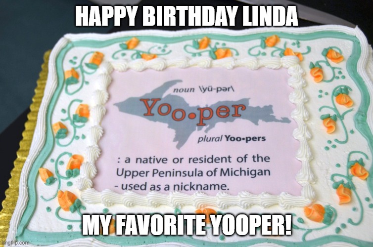 HAPPY BIRTHDAY LINDA; MY FAVORITE YOOPER! | made w/ Imgflip meme maker