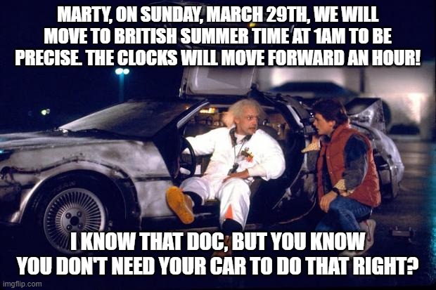 Back to the future | MARTY, ON SUNDAY, MARCH 29TH, WE WILL MOVE TO BRITISH SUMMER TIME AT 1AM TO BE PRECISE. THE CLOCKS WILL MOVE FORWARD AN HOUR! I KNOW THAT DOC, BUT YOU KNOW YOU DON'T NEED YOUR CAR TO DO THAT RIGHT? | image tagged in back to the future | made w/ Imgflip meme maker