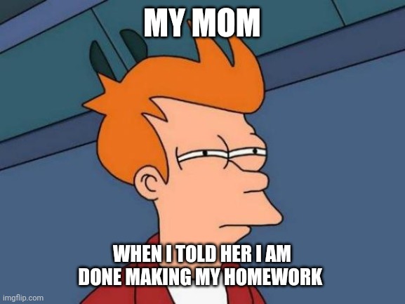 Futurama Fry | MY MOM; WHEN I TOLD HER I AM DONE MAKING MY HOMEWORK | image tagged in memes,futurama fry | made w/ Imgflip meme maker