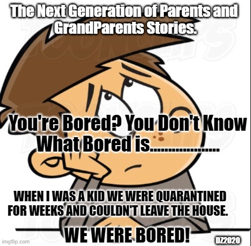 Story Telling Parents/Grandparents | The Next Generation of Parents and 
GrandParents Stories. You're Bored? You Don't Know What Bored is................... WHEN I WAS A KID WE WERE QUARANTINED FOR WEEKS AND COULDN'T LEAVE THE HOUSE. WE WERE BORED! DZ2020 | image tagged in boredom,quarantine,covid-19,parents,storytelling grandpa | made w/ Imgflip meme maker