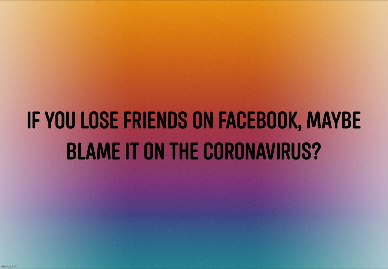 If you lose friends on Facebook, maybe blame it on the Coronavirus? | image tagged in facebook,friends,lose,coronavirus,covid-19,blame | made w/ Imgflip meme maker