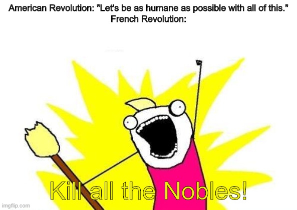 X All The Y Meme | American Revolution: "Let's be as humane as possible with all of this."
French Revolution:; Kill all the Nobles! | image tagged in memes,x all the y | made w/ Imgflip meme maker