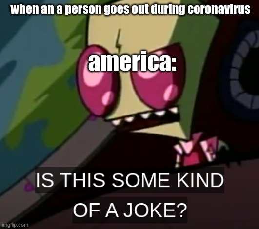 is this some kind of a joke | when an a person goes out during coronavirus; america: | image tagged in invader zim | made w/ Imgflip meme maker