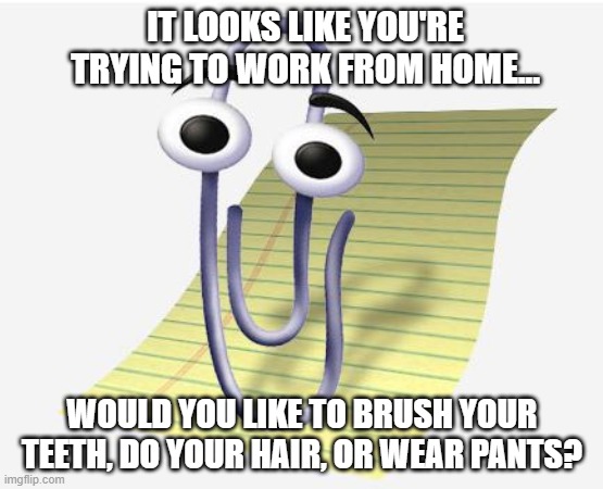 Microsoft Paperclip | IT LOOKS LIKE YOU'RE TRYING TO WORK FROM HOME... WOULD YOU LIKE TO BRUSH YOUR TEETH, DO YOUR HAIR, OR WEAR PANTS? | image tagged in microsoft paperclip | made w/ Imgflip meme maker