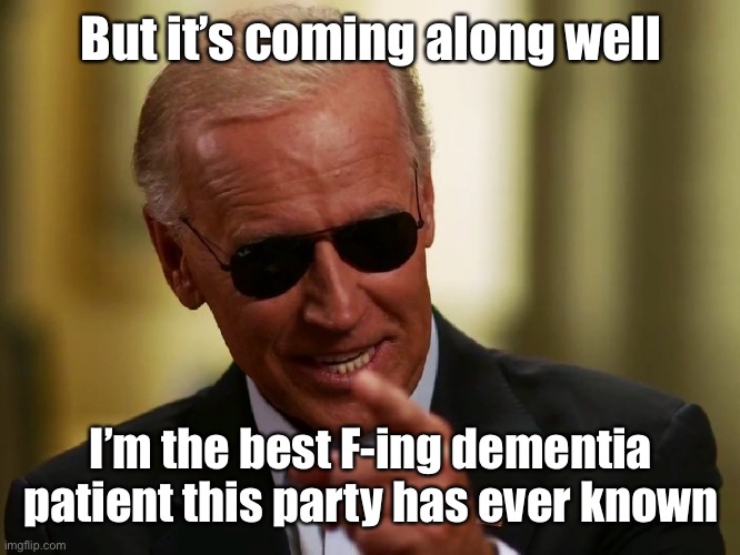 Cool Joe Biden | But it’s coming along well I’m the best F-ing dementia patient this party has ever known | image tagged in cool joe biden | made w/ Imgflip meme maker