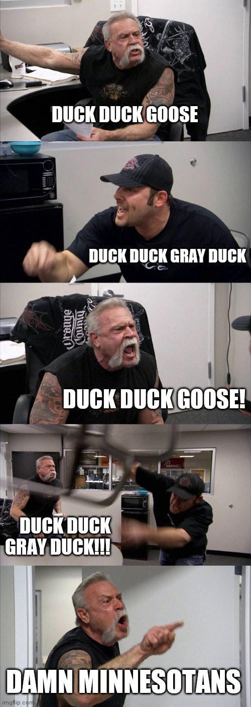 American Chopper Argument | DUCK DUCK GOOSE; DUCK DUCK GRAY DUCK; DUCK DUCK GOOSE! DUCK DUCK GRAY DUCK!!! DAMN MINNESOTANS | image tagged in memes,american chopper argument | made w/ Imgflip meme maker