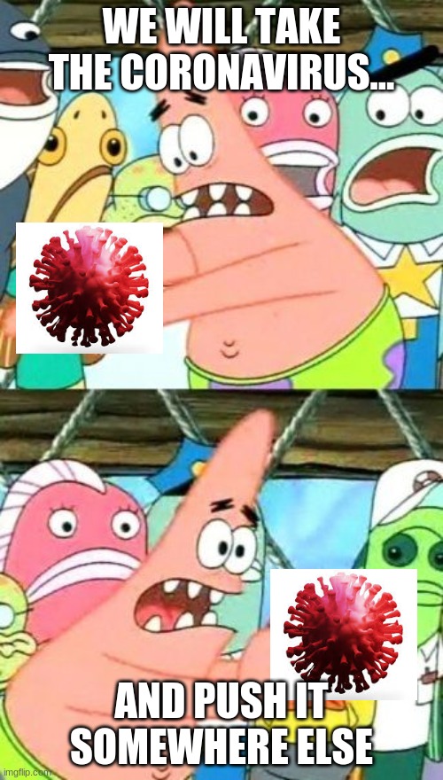 patrick push | WE WILL TAKE THE CORONAVIRUS... AND PUSH IT SOMEWHERE ELSE | image tagged in put it somewhere else patrick,coronavirus | made w/ Imgflip meme maker
