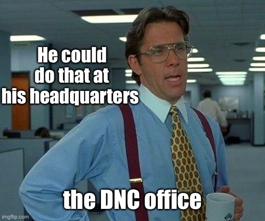 That Would Be Great Meme | He could do that at his headquarters the DNC office | image tagged in memes,that would be great | made w/ Imgflip meme maker