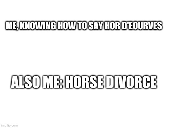 Blank White Template | ME, KNOWING HOW TO SAY HOR D'EOURVES; ALSO ME: HORSE DIVORCE | image tagged in blank white template | made w/ Imgflip meme maker