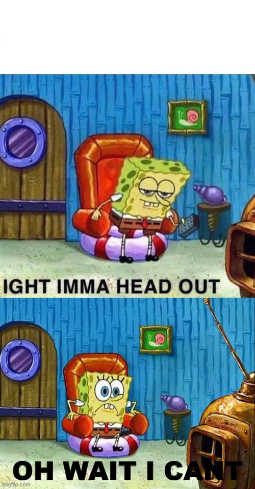 OH WAIT I CANT | image tagged in memes,spongebob ight imma head out | made w/ Imgflip meme maker