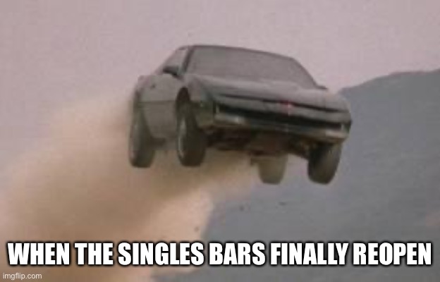 Leaving work on a Friday at start of a 3 Day weekend | WHEN THE SINGLES BARS FINALLY REOPEN | image tagged in leaving work on a friday at start of a 3 day weekend | made w/ Imgflip meme maker