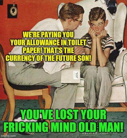 You've lost your fricking mind! | WE'RE PAYING YOU YOUR ALLOWANCE IN TOILET PAPER! THAT'S THE CURRENCY OF THE FUTURE SON! YOU'VE LOST YOUR FRICKING MIND OLD MAN! | image tagged in norman rockwell,coronavirus,donald trump,science | made w/ Imgflip meme maker